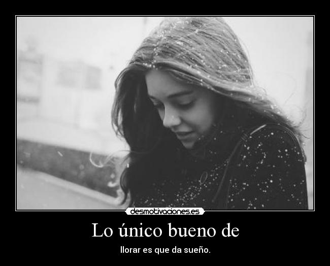Lo único bueno de - llorar es que da sueño.