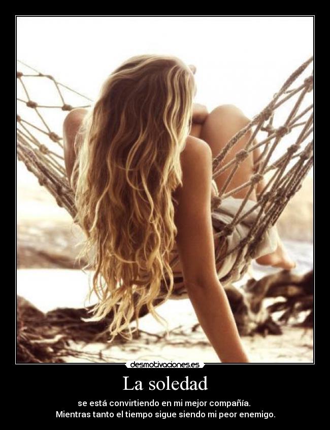 La soledad - se está convirtiendo en mi mejor compañía.
Mientras tanto el tiempo sigue siendo mi peor enemigo.