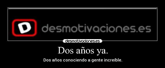 Dos años ya. - Dos años conociendo a gente increíble.