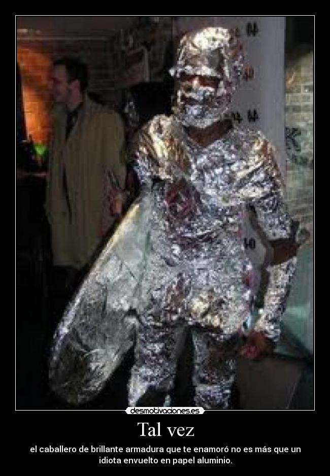 Tal vez - el caballero de brillante armadura que te enamoró no es más que un
idiota envuelto en papel aluminio.