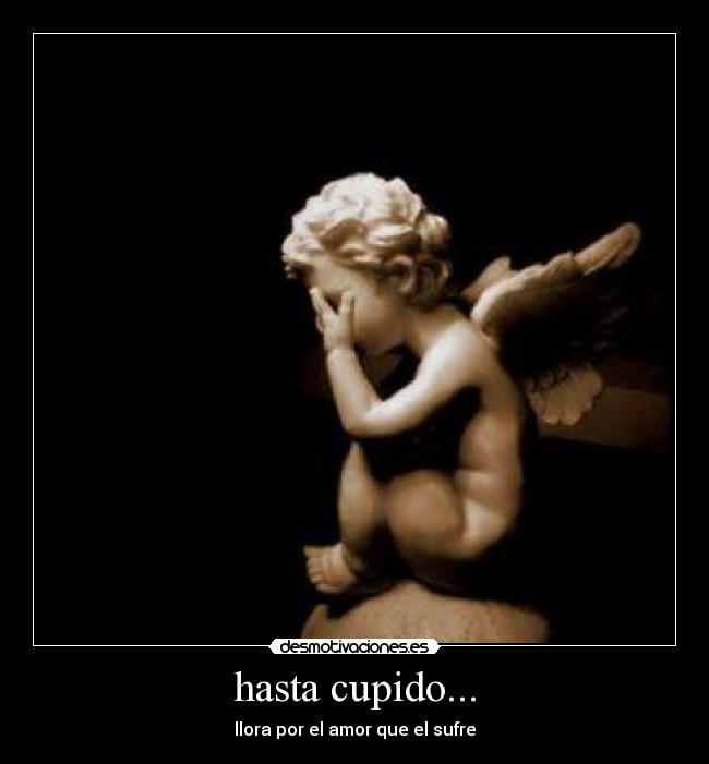 hasta cupido... - llora por el amor que el sufre