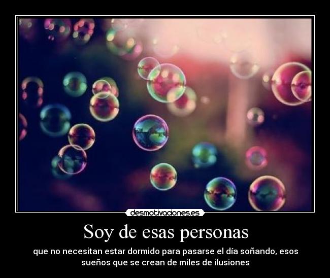 Soy de esas personas - que no necesitan estar dormido para pasarse el día soñando, esos
sueños que se crean de miles de ilusiones