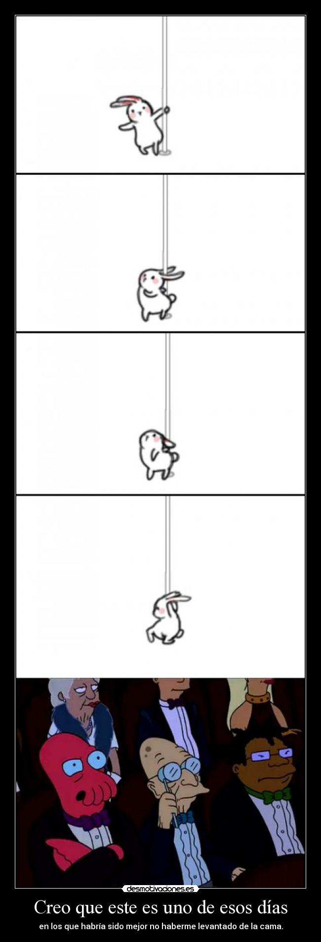Creo que este es uno de esos días - en los que habría sido mejor no haberme levantado de la cama.