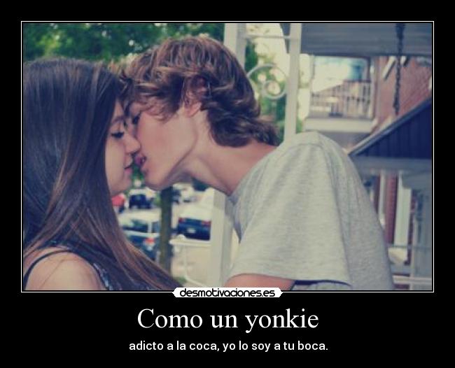 Como un yonkie - adicto a la coca, yo lo soy a tu boca.