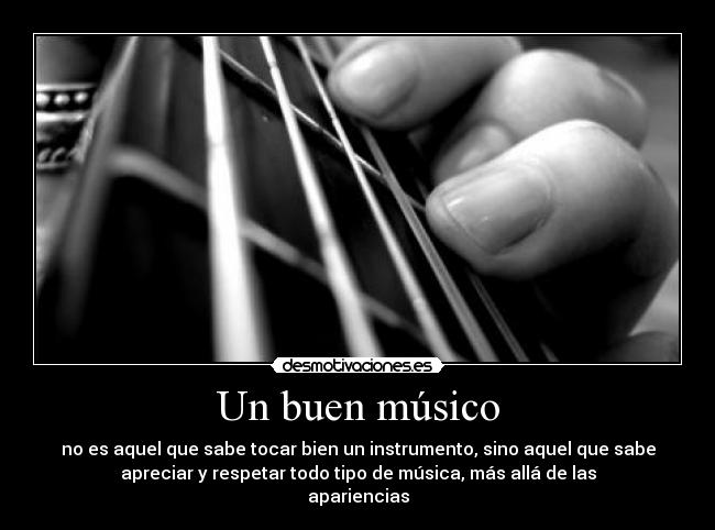 Un buen músico - no es aquel que sabe tocar bien un instrumento, sino aquel que sabe
apreciar y respetar todo tipo de música, más allá de las
apariencias