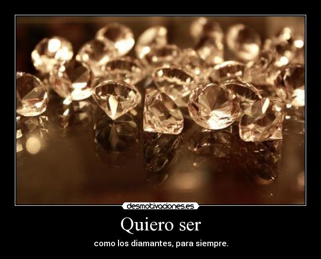 Quiero ser - como los diamantes, para siempre.