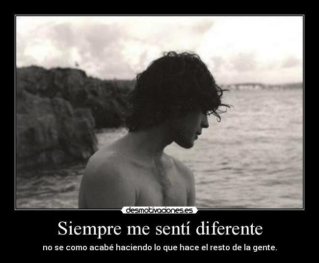 Siempre me sentí diferente - no se como acabé haciendo lo que hace el resto de la gente.
