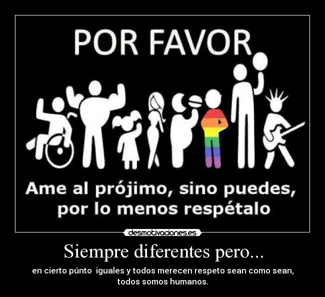Siempre diferentes pero... - en cierto púnto  iguales y todos merecen respeto sean como sean,
todos somos humanos.