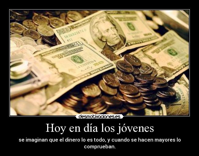 Hoy en día los jóvenes - se imaginan que el dinero lo es todo, y cuando se hacen mayores lo comprueban.