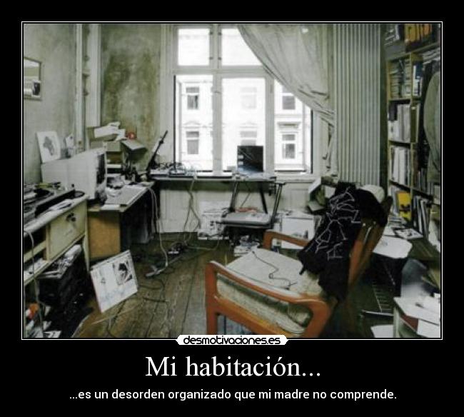 Mi habitación... - ...es un desorden organizado que mi madre no comprende.