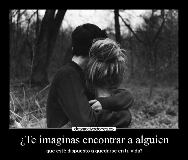 ¿Te imaginas encontrar a alguien - que esté dispuesto a quedarse en tu vida?