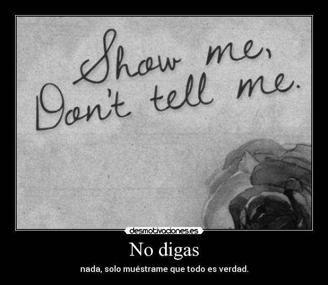 No digas - nada, solo muéstrame que todo es verdad.