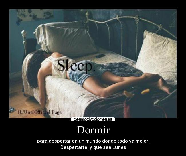 Dormir - para despertar en un mundo donde todo va mejor.
Despertarte, y que sea Lunes