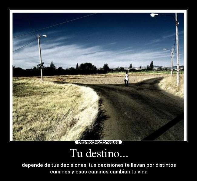 Tu destino... - depende de tus decisiones, tus decisiones te llevan por distintos
caminos y esos caminos cambian tu vida