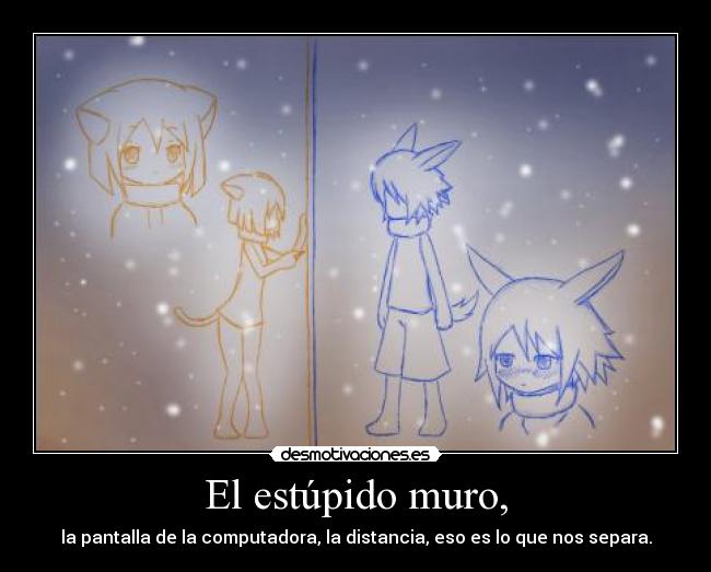 El estúpido muro, - la pantalla de la computadora, la distancia, eso es lo que nos separa.