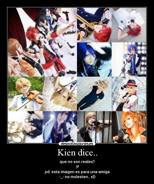 Kien dice.. - que no son reales?
:P
pd: esta imagen es para una amiga
-_- no molesten.. xD