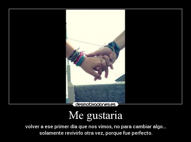Me gustaria - volver a ese primer día que nos vimos, no para cambiar algo...
solamente revivirlo otra vez, porque fue perfecto.