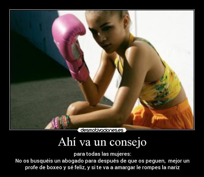 Ahí va un consejo - para todas las mujeres:
No os busquéis un abogado para después de que os peguen, mejor un
profe de boxeo y sé feliz, y si te va a amargar le rompes la nariz