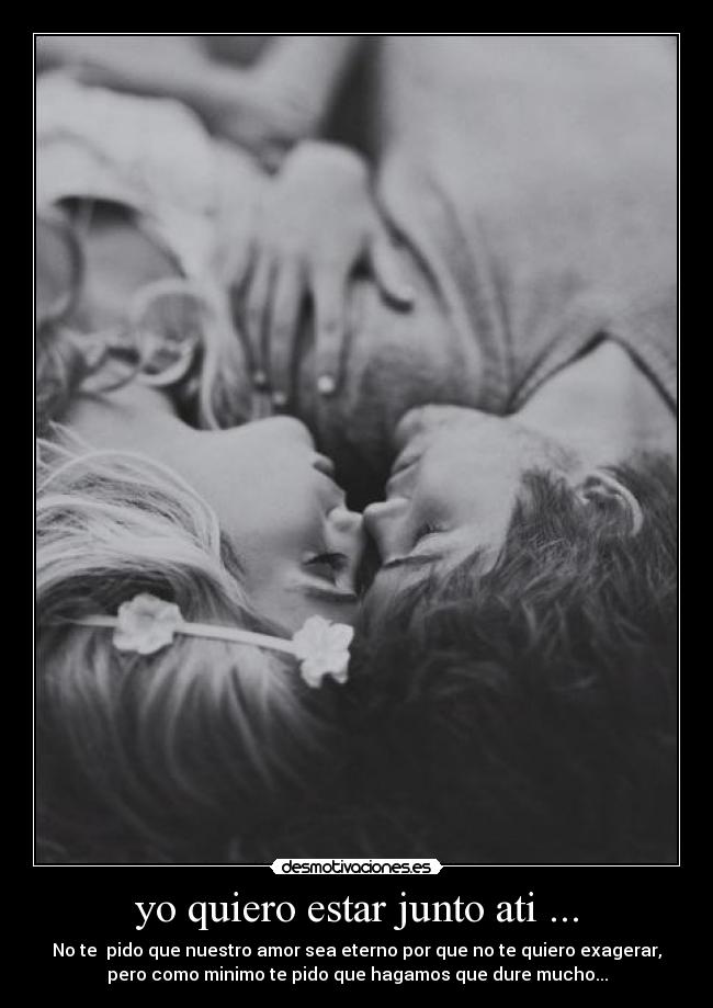 yo quiero estar junto ati ... - No te pido que nuestro amor sea eterno por que no te quiero exagerar,
pero como minimo te pido que hagamos que dure mucho...
