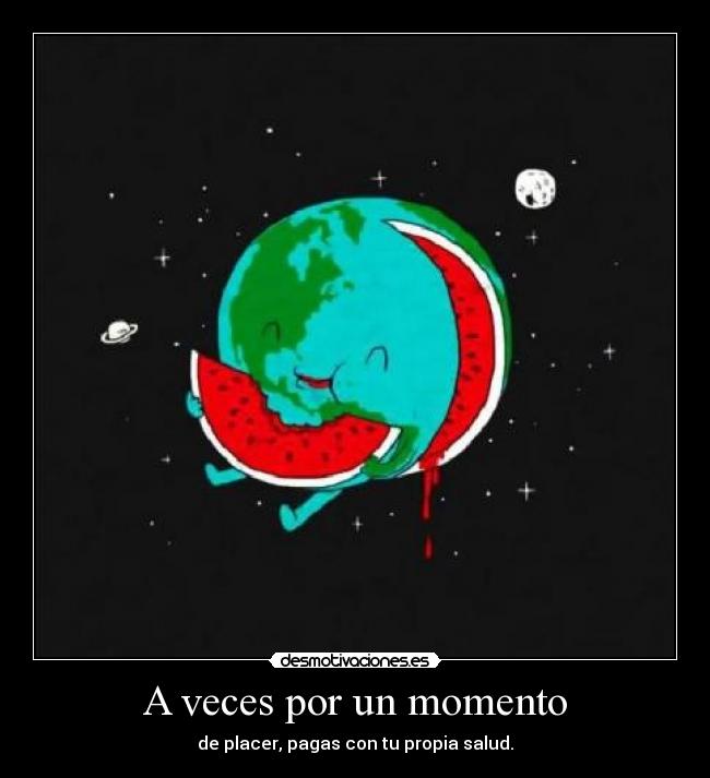 A veces por un momento - de placer, pagas con tu propia salud.