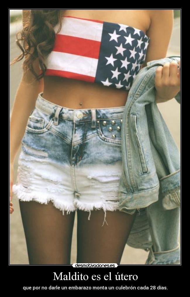 Maldito es el útero - que por no darle un embarazo monta un culebrón cada 28 días.