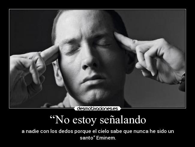 “No estoy señalando - a nadie con los dedos porque el cielo sabe que nunca he sido un santo” Eminem.