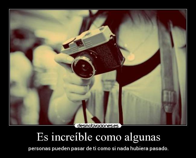 Es increíble como algunas - personas pueden pasar de ti como si nada hubiera pasado.