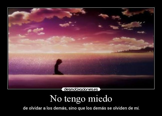 No tengo miedo - de olvidar a los demás, sino que los demás se olviden de mí.