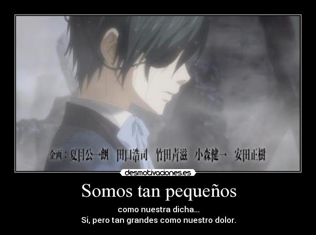 Somos tan pequeños - como nuestra dicha...
Si, pero tan grandes como nuestro dolor.