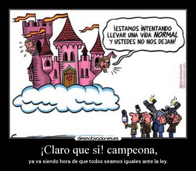 ¡Claro que sí! campeona, - ya va siendo hora de que todos seamos iguales ante la ley.