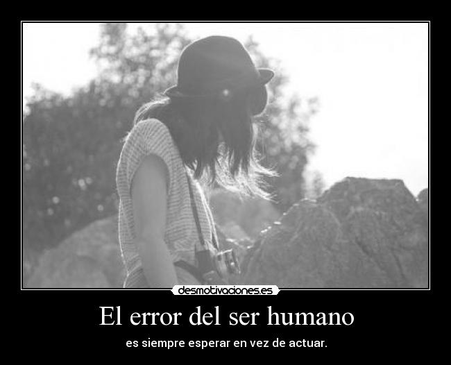 El error del ser humano - es siempre esperar en vez de actuar.