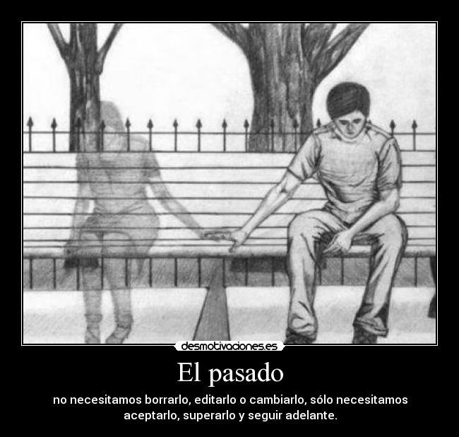 El pasado - no necesitamos borrarlo, editarlo o cambiarlo, sólo necesitamos
aceptarlo, superarlo y seguir adelante.