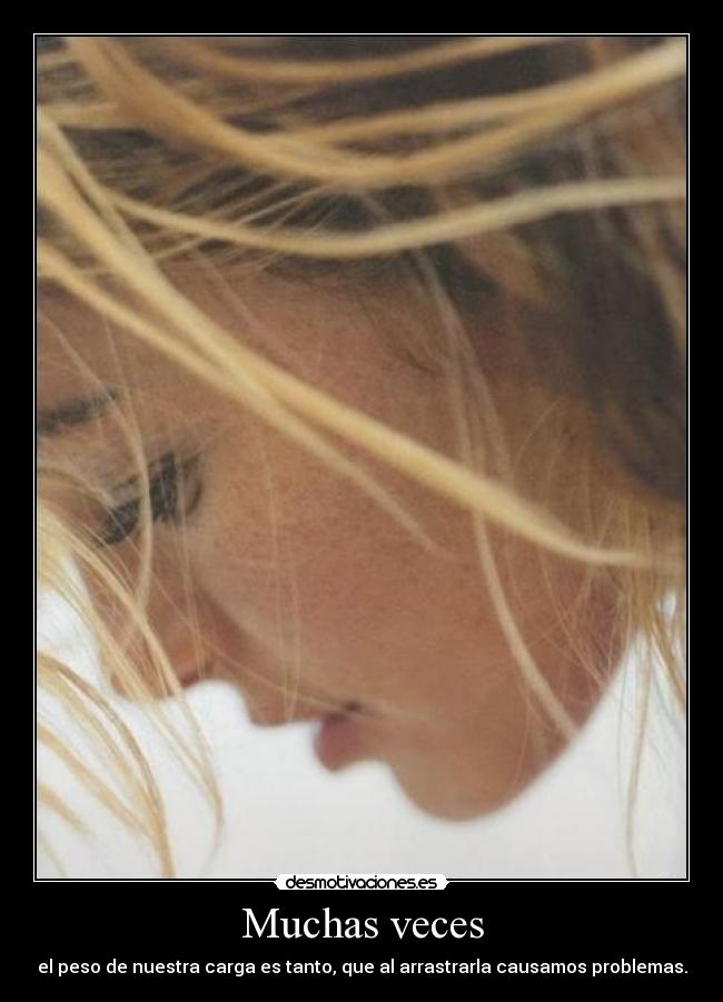 Muchas veces - el peso de nuestra carga es tanto, que al arrastrarla causamos problemas.