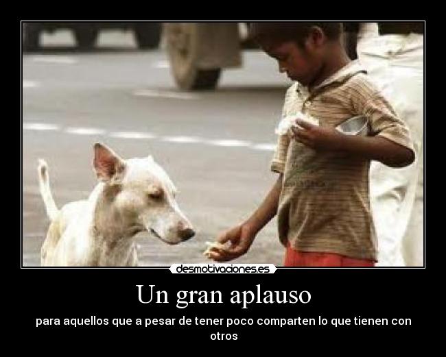 Un gran aplauso - para aquellos que a pesar de tener poco comparten lo que tienen con otros