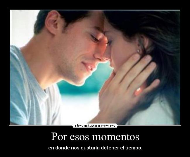Por esos momentos - en donde nos gustaría detener el tiempo.