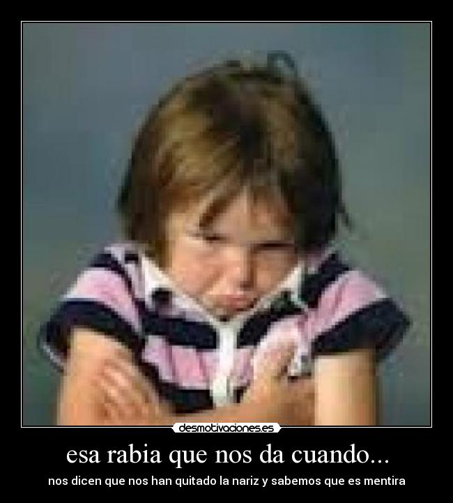 esa rabia que nos da cuando... - nos dicen que nos han quitado la nariz y sabemos que es mentira