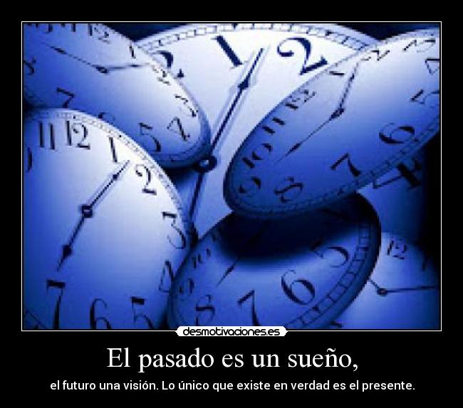 El pasado es un sueño, - el futuro una visión. Lo único que existe en verdad es el presente.