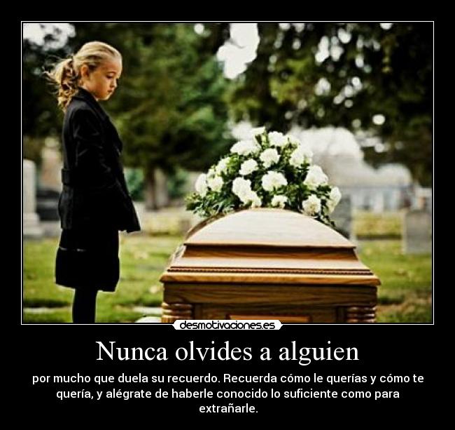 Nunca olvides a alguien - por mucho que duela su recuerdo. Recuerda cómo le querías y cómo te
quería, y alégrate de haberle conocido lo suficiente como para
extrañarle.