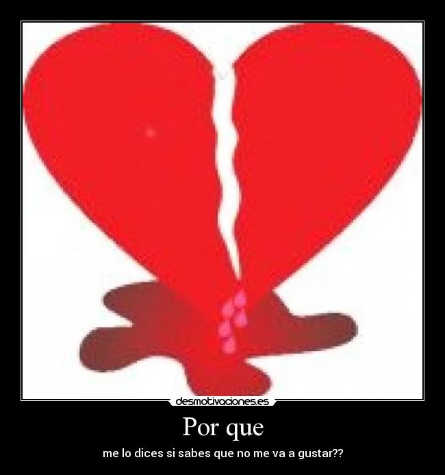 Por que - me lo dices si sabes que no me va a gustar??