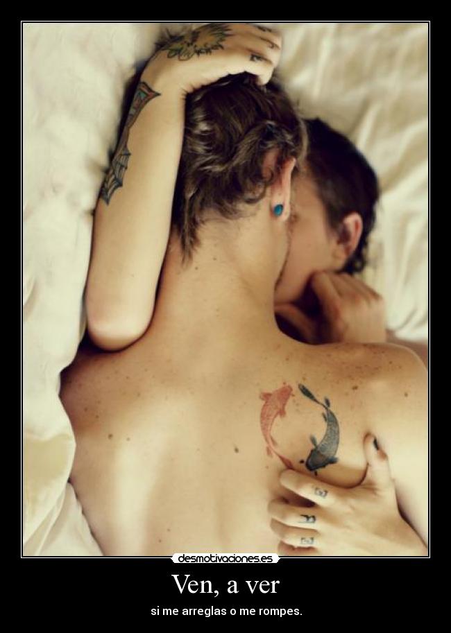 Ven, a ver - si me arreglas o me rompes.