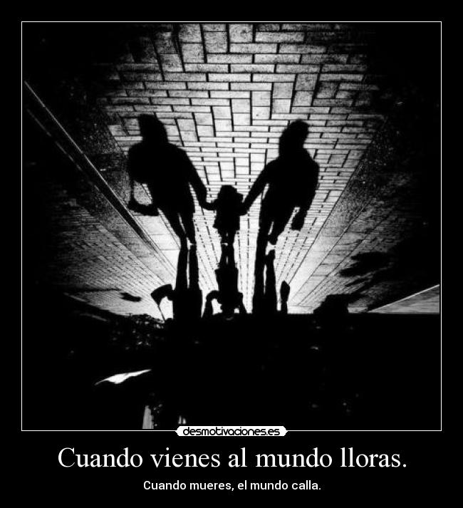 Cuando vienes al mundo lloras. - Cuando mueres, el mundo calla.