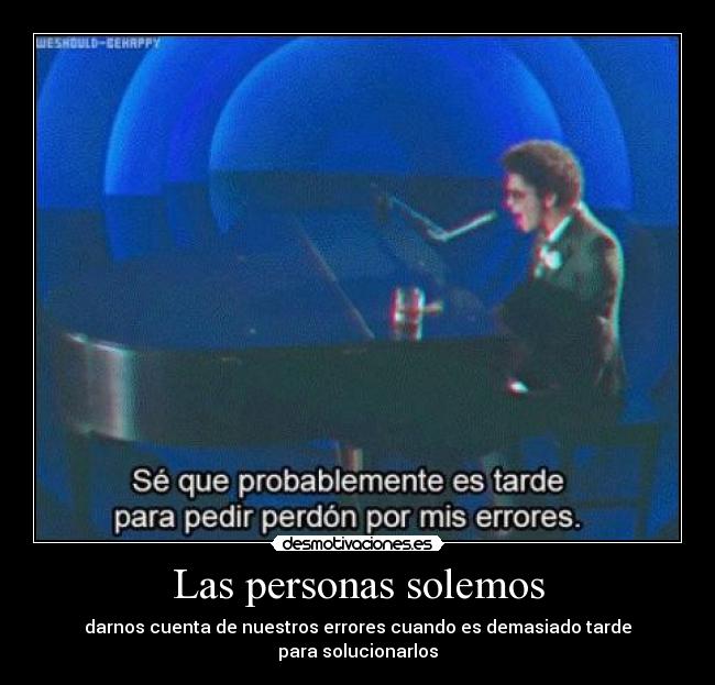 Las personas solemos - darnos cuenta de nuestros errores cuando es demasiado tarde
para solucionarlos