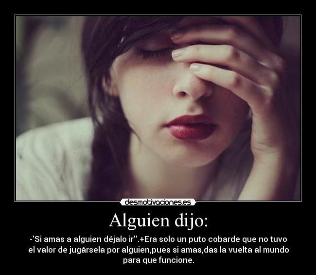 Alguien dijo: - -Si amas a alguien déjalo ir.+Era solo un puto cobarde que no tuvo
el valor de jugársela por alguien,pues si amas,das la vuelta al mundo
para que funcione.