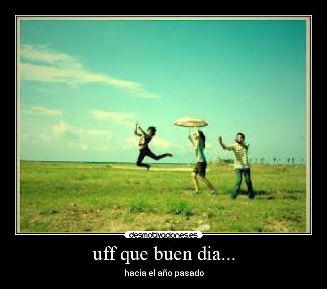 uff que buen dia... - hacia el año pasado