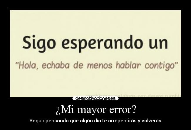 ¿Mi mayor error? - Seguir pensando que algún día te arrepentirás y volverás.