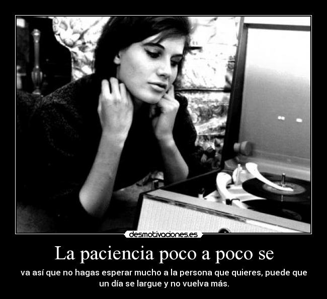 La paciencia poco a poco se - va así que no hagas esperar mucho a la persona que quieres, puede que
un día se largue y no vuelva más.