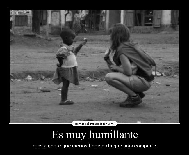 Es muy humillante - que la gente que menos tiene es la que más comparte.