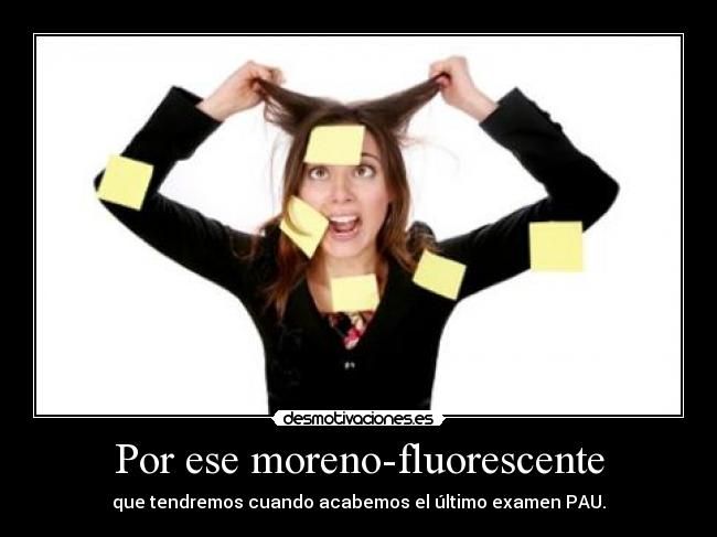Por ese moreno-fluorescente - que tendremos cuando acabemos el último examen PAU.