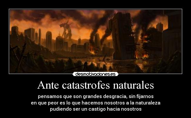 Ante catastrofes naturales - pensamos que son grandes desgracia, sin fijarnos
en que peor es lo que hacemos nosotros a la naturaleza
pudiendo ser un castigo hacia nosotros