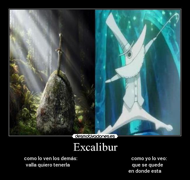 Excalibur - como lo ven los demás:                                              como yo lo veo:
valla quiero tenerla                                                     que se quede 
                                                                                     en donde esta